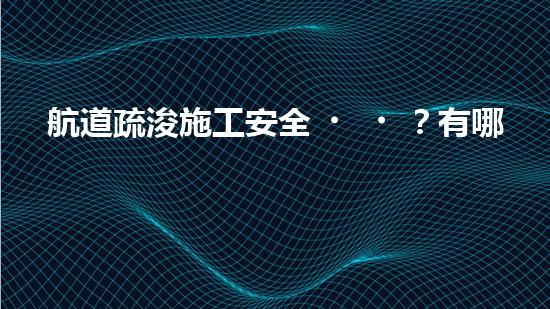 航道疏浚施工安全？有哪些重難點要注意？